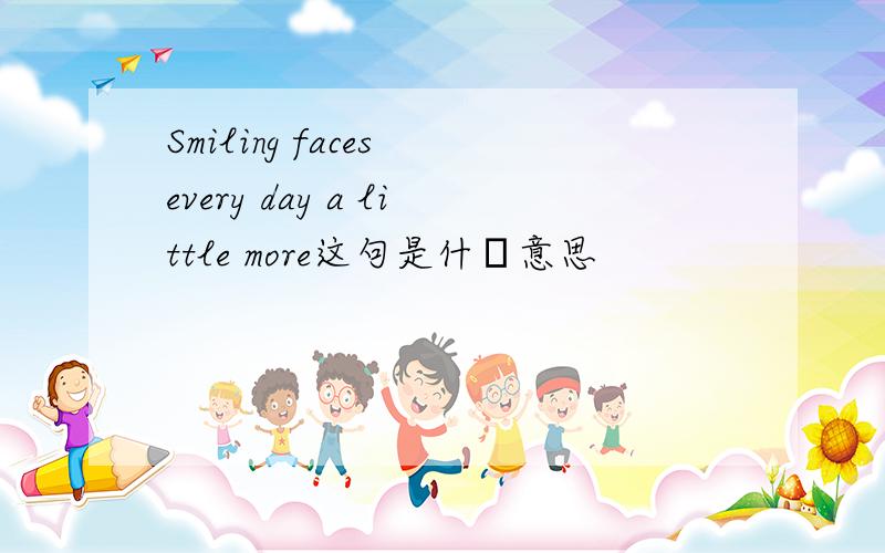 Smiling faces every day a little more这句是什麼意思
