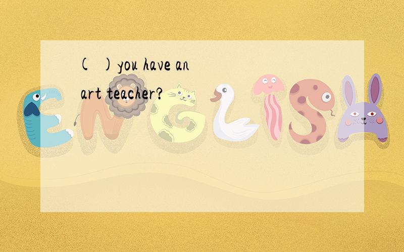 ( )you have an art teacher?