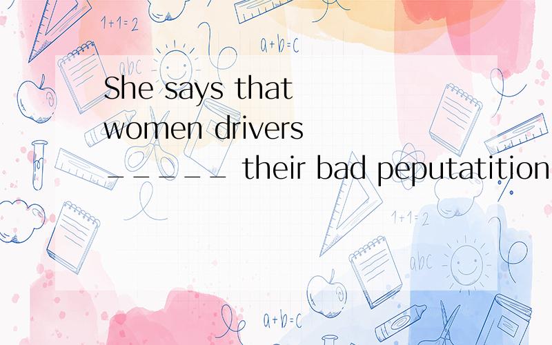 She says that women drivers _____ their bad peputatition.a do not deserved are not worth