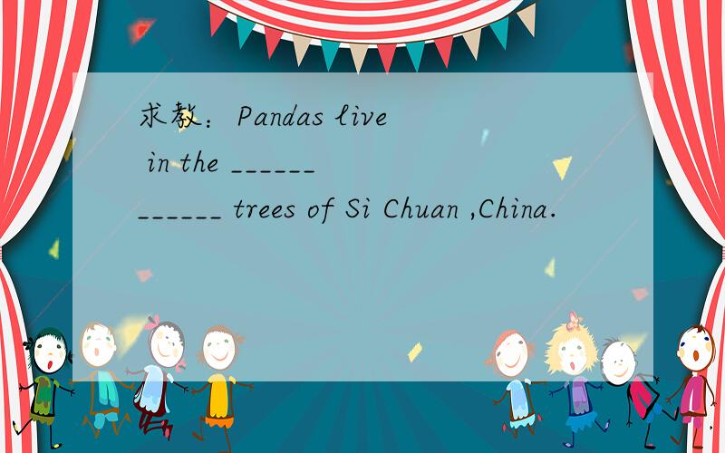 求教：Pandas live in the ____________ trees of Si Chuan ,China.