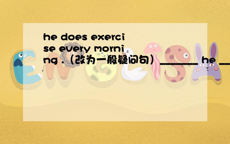 he does exercise every morning .（改为一般疑问句）_______ he _______ exercise every morning