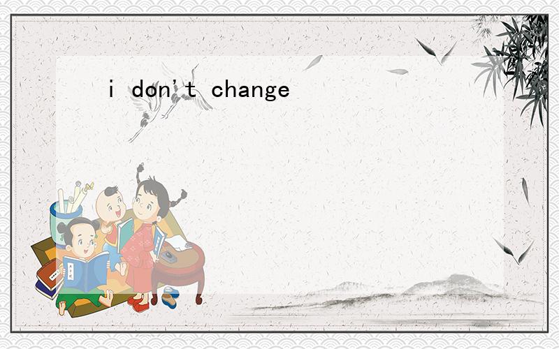 i don't change