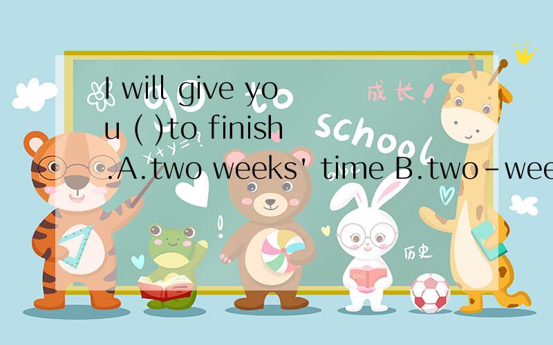I will give you ( )to finish.A.two weeks' time B.two-week time 答案是A为什么