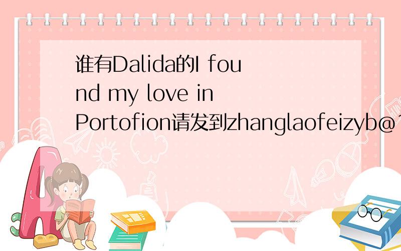 谁有Dalida的I found my love in Portofion请发到zhanglaofeizyb@163.com