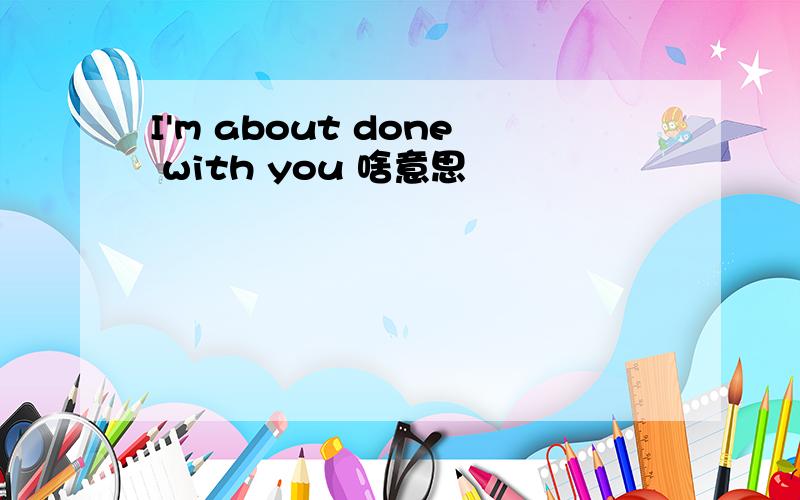 I'm about done with you 啥意思