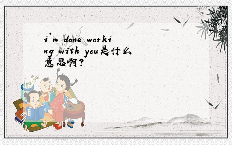 i'm done working with you是什么意思啊?