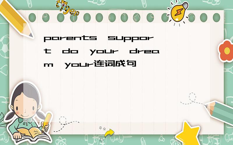 parents,support,do,your,dream,your连词成句