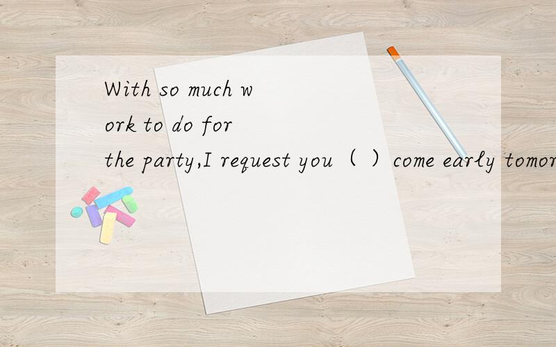 With so much work to do for the party,I request you（ ）come early tomorrow.是should吗?还是其他的?为什么