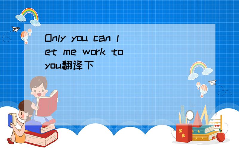 Only you can let me work to you翻译下