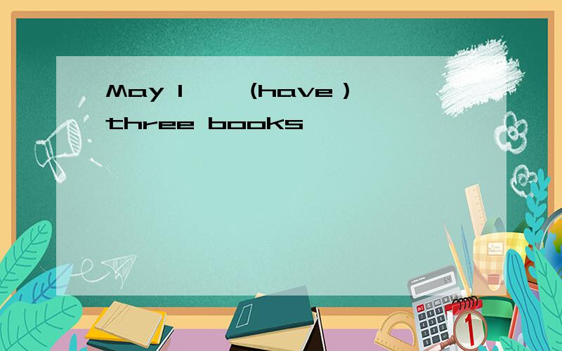 May I ——(have）three books