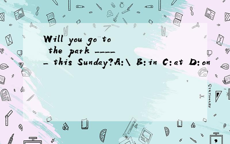Will you go to the park _____ this Sunday?A:\ B：in C：at D：on