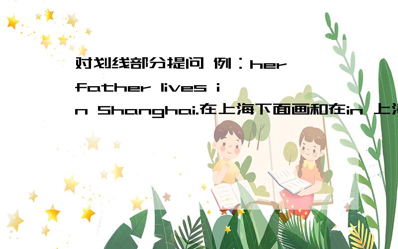 对划线部分提问 例：her father lives in Shanghai.在上海下面画和在in 上海下面画有区别吗?指的是回答