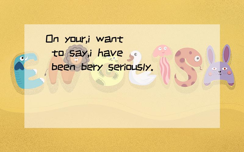 On your,i want to say,i have been bery seriously.