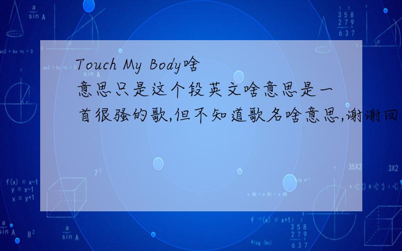 Touch My Body啥意思只是这个段英文啥意思是一首很骚的歌,但不知道歌名啥意思,谢谢回答的朋友
