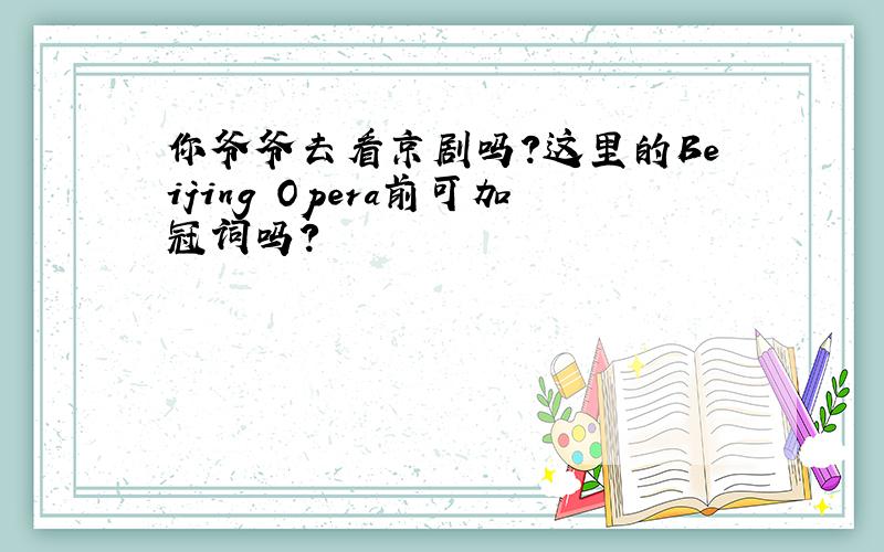 你爷爷去看京剧吗?这里的Beijing Opera前可加冠词吗?