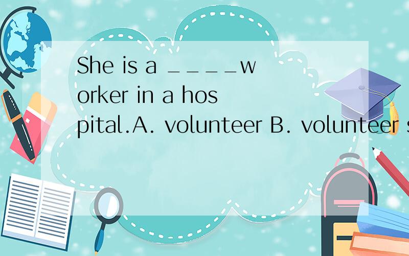 She is a ____worker in a hospital.A. volunteer B. volunteer service C. volunteer doing D. serving解释1