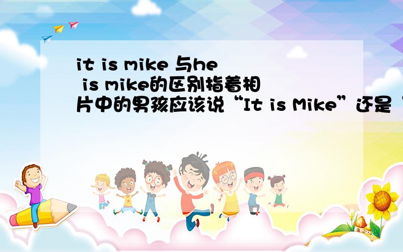 it is mike 与he is mike的区别指着相片中的男孩应该说“It is Mike”还是“He is Mike”?