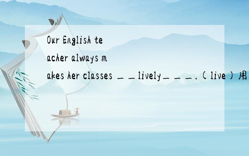Our English teacher always makes her classes __lively___.(live)用括号里的词填空,填lively对吗?