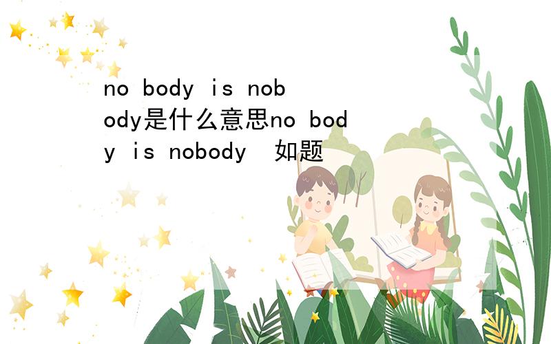 no body is nobody是什么意思no body is nobody  如题
