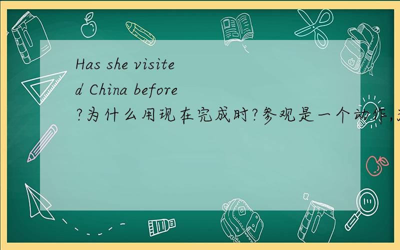 Has she visited China before?为什么用现在完成时?参观是一个动作,为什么不用一般过去时呢?还是要结合语境?
