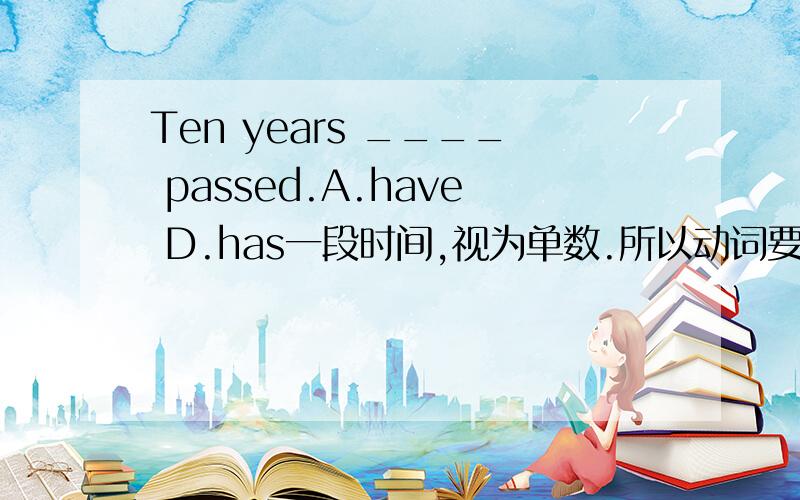 Ten years ____ passed.A.have D.has一段时间,视为单数.所以动词要用单数 可为什么答案是 have