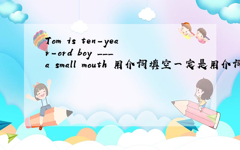 Tom is ten-year-ord boy ___ a small mouth 用介词填空一定是用介词