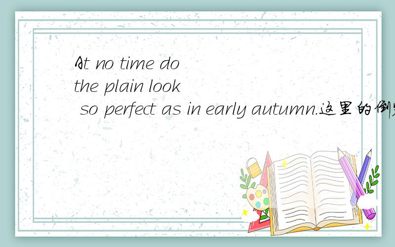 At no time do the plain look so perfect as in early autumn.这里的倒装句为什么有个do?