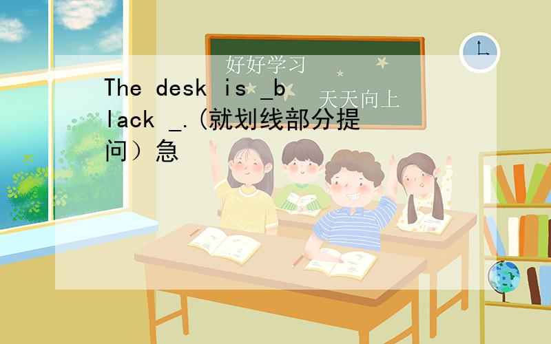 The desk is _black _.(就划线部分提问）急
