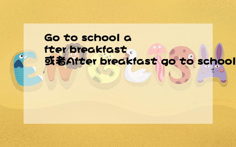 Go to school after breakfast或者After breakfast go to school哪句是正确的?不正确的告诉我为什么..