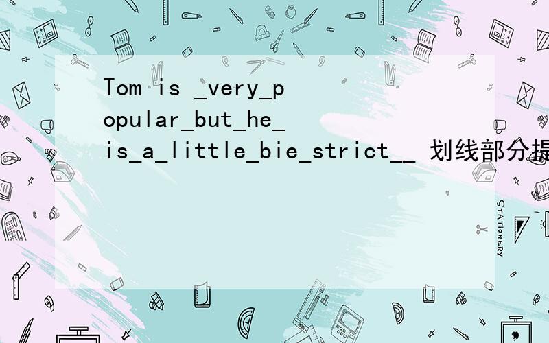 Tom is _very_popular_but_he_is_a_little_bie_strict__ 划线部分提问 ______ ______ Tom ______