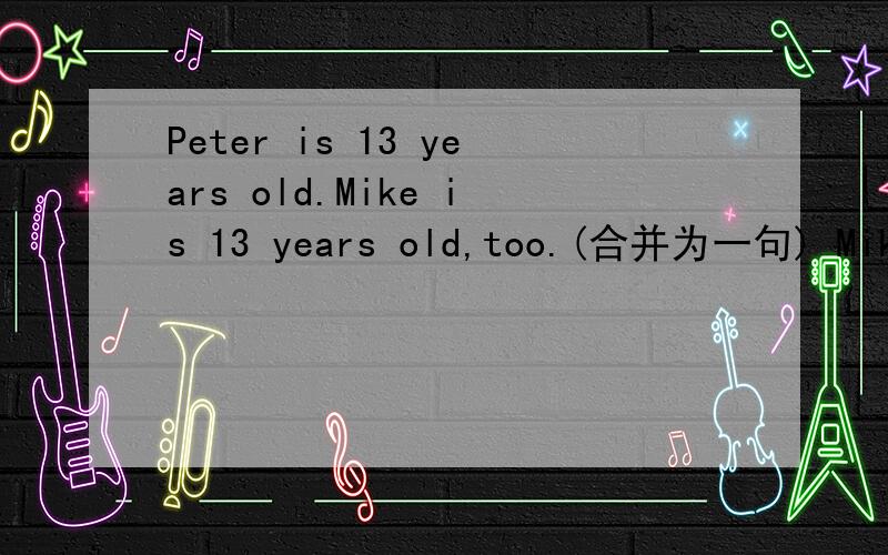 Peter is 13 years old.Mike is 13 years old,too.(合并为一句) Mike is as_____ _____ Peter.
