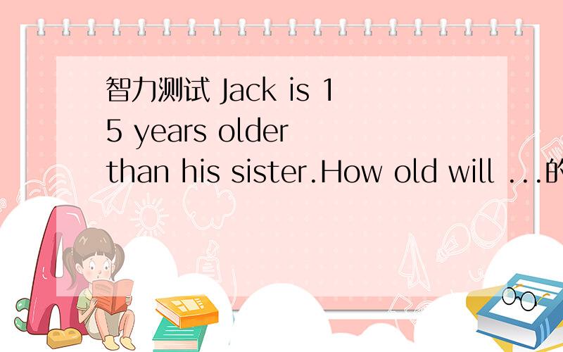 智力测试 Jack is 15 years older than his sister.How old will ...的答案是什么Jack is 15 years older than his sister.How old will Jack and his sister be when he is twice as old as his sister?