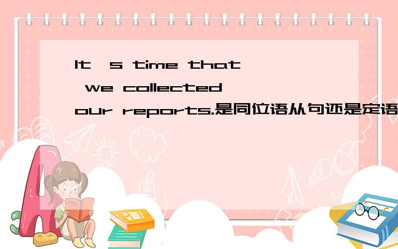 It's time that we collected our reports.是同位语从句还是定语从句?如题
