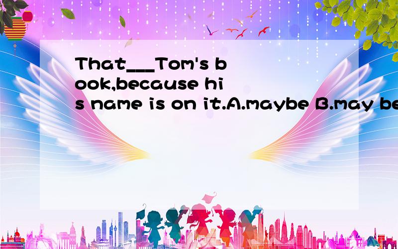That___Tom's book,because his name is on it.A.maybe B.may be C.can't be D.must be