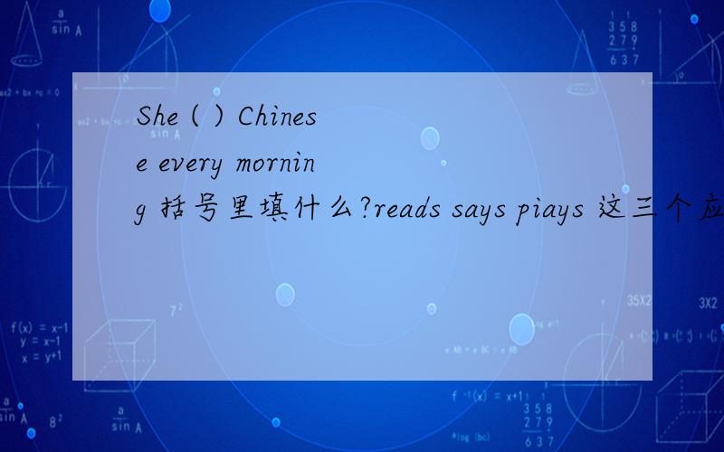 She ( ) Chinese every morning 括号里填什么?reads says piays 这三个应该填哪个?