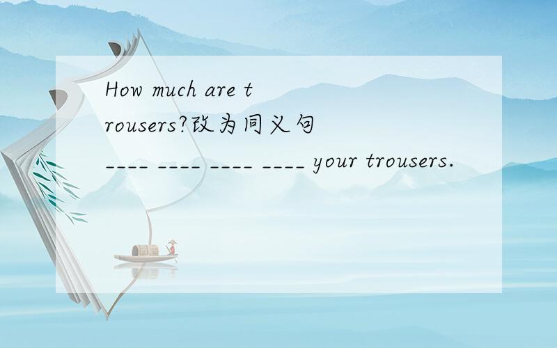 How much are trousers?改为同义句 ____ ____ ____ ____ your trousers.