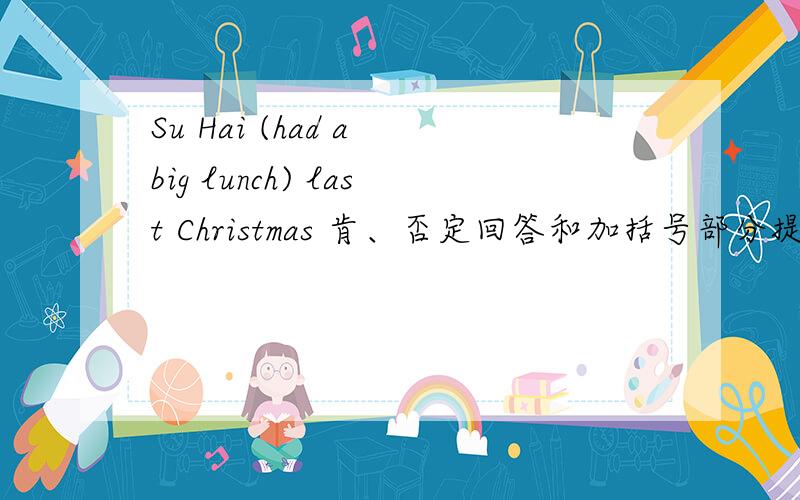 Su Hai (had a big lunch) last Christmas 肯、否定回答和加括号部分提问