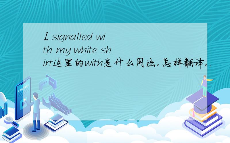 I signalled with my white shirt这里的with是什么用法,怎样翻译,.