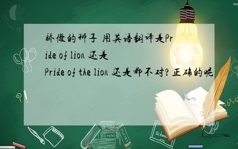骄傲的狮子 用英语翻译是Pride of lion 还是Pride of the lion 还是都不对?正确的呢