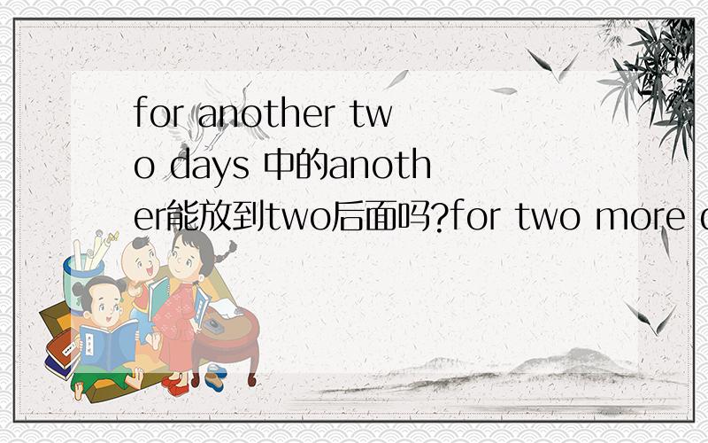 for another two days 中的another能放到two后面吗?for two more days 中的more能放到two前面吗?