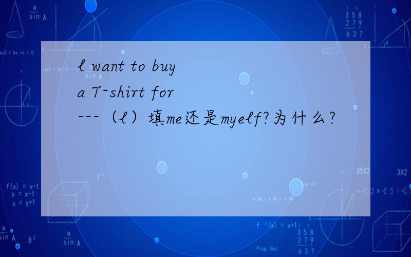 l want to buy a T-shirt for ---（l）填me还是myelf?为什么?