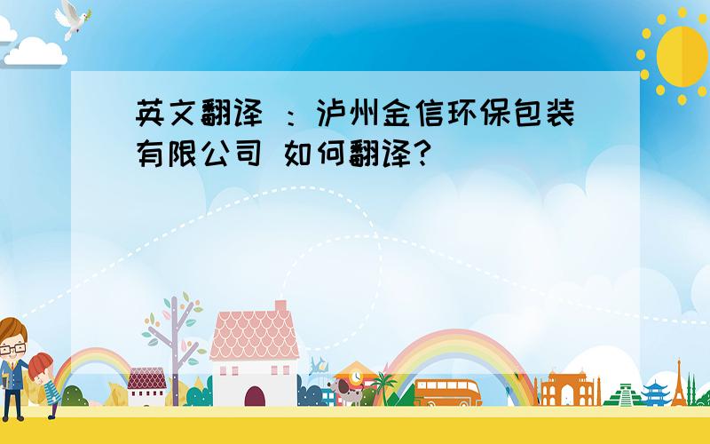 英文翻译 ：泸州金信环保包装有限公司 如何翻译?