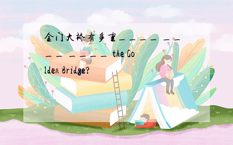 金门大桥有多重____ ____ ____ the Golden Bridge?