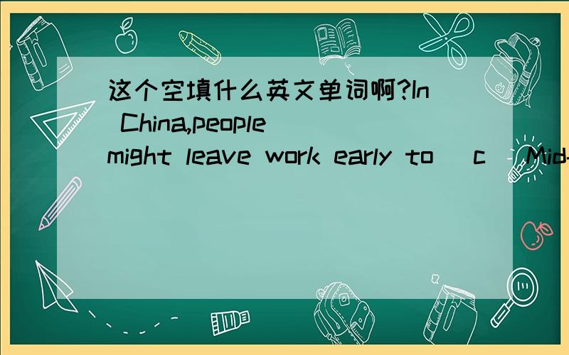 这个空填什么英文单词啊?In China,people might leave work early to (c )Mid-autumn Festival with a family dinner.(是C打头的,