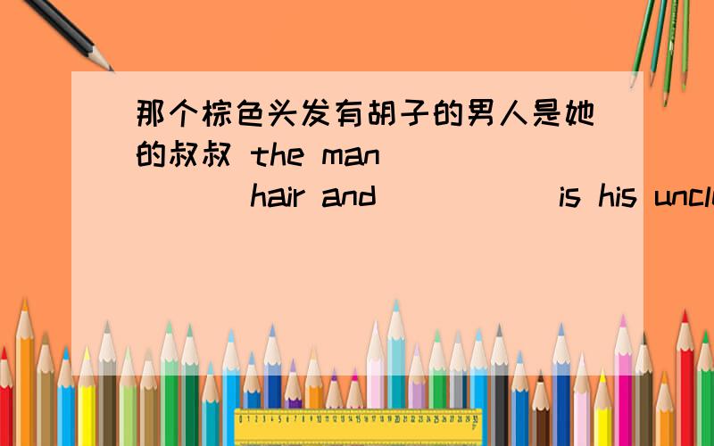 那个棕色头发有胡子的男人是她的叔叔 the man ( )( )hair and ( )( )is his uncle