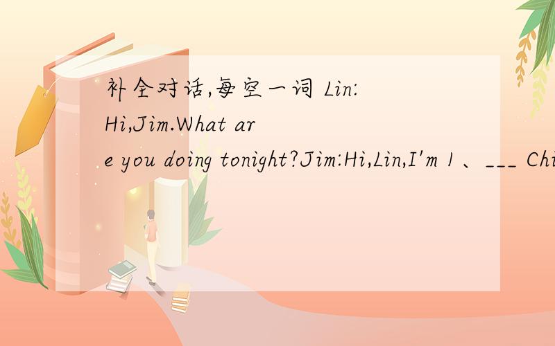 补全对话,每空一词 Lin:Hi,Jim.What are you doing tonight?Jim:Hi,Lin,I'm 1、___ Chinese 2、____.What 3、____ you?Lin:I don't 4、____ the show.I 5、____modern English.I can learn to speak English.Jim:I 6、____ with you,but I love Chinese c