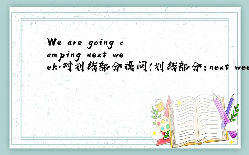 We are going camping next week.对划线部分提问（划线部分：next week) ___ ____ you going camping?