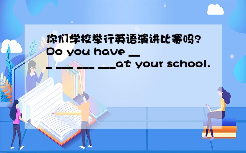 你们学校举行英语演讲比赛吗?Do you have ___ ___ ___ ___at your school.