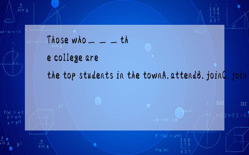 Those who___the college are the top students in the townA.attendB.joinC.join inD.take part in可是我不懂诶 为什么啊 求理解