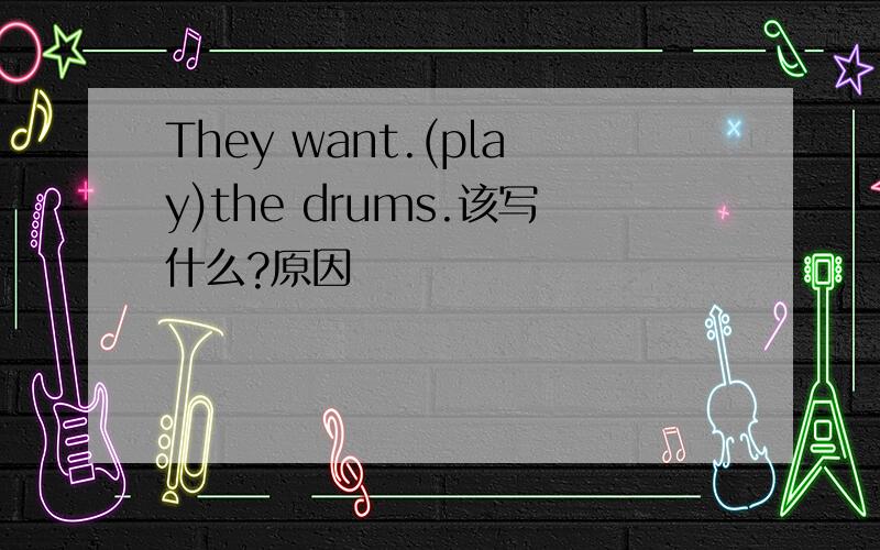 They want.(play)the drums.该写什么?原因